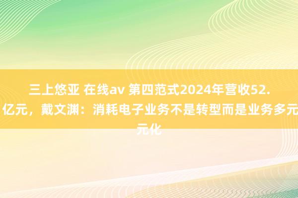 三上悠亚 在线av 第四范式2024年营收52.61亿元，戴文渊：消耗电子业务不是转型而是业务多元化