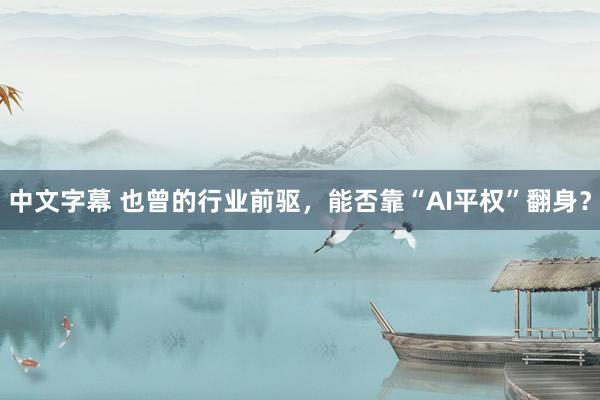 中文字幕 也曾的行业前驱，能否靠“AI平权”翻身？